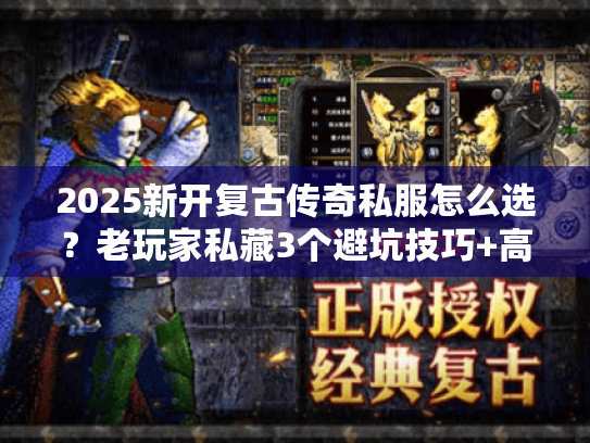 2025新开复古传奇私服怎么选？老玩家私藏3个避坑技巧+高爆版本实测