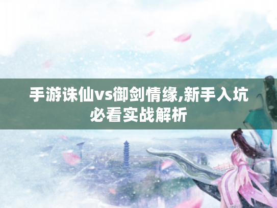 手游诛仙vs御剑情缘,新手入坑必看实战解析 手游诛仙vs御剑情缘,新手入坑必看实战解析