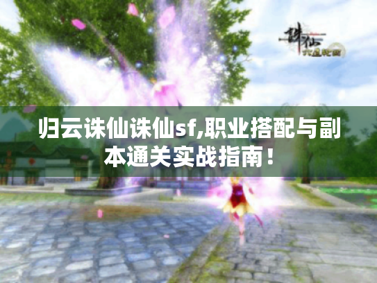 归云诛仙诛仙sf,职业搭配与副本通关实战指南！