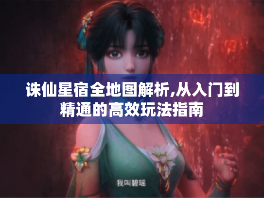 诛仙星宿全地图解析,从入门到精通的高效玩法指南