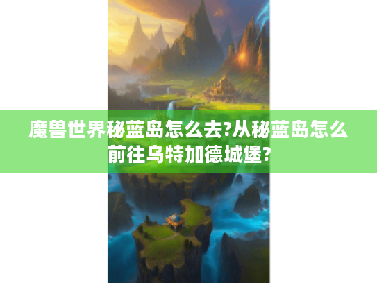 魔兽世界秘蓝岛怎么去?从秘蓝岛怎么前往乌特加德城堡?