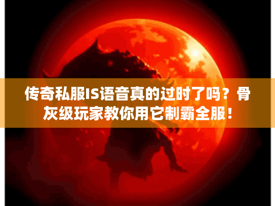传奇私服IS语音真的过时了吗？骨灰级玩家教你用它制霸全服！