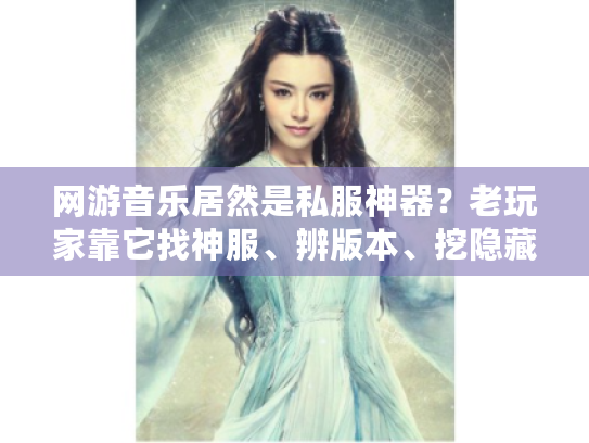 网游音乐居然是私服神器?老玩家靠它找神服、辨版本、挖隐藏攻略的3个狠招 网游音乐居然是私服神器?老玩家靠它找神服、辨版本、挖隐藏攻略的3个狠招
