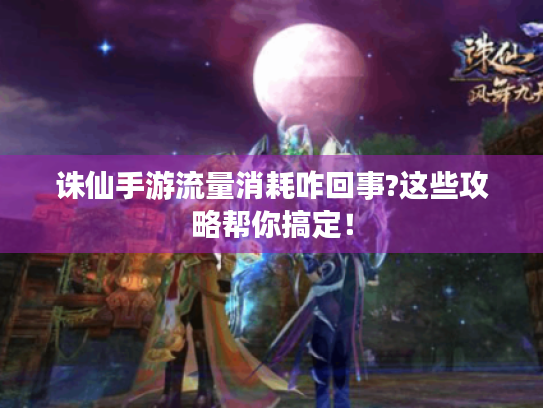 诛仙手游流量消耗咋回事?这些攻略帮你搞定！