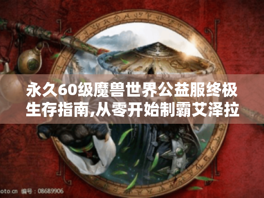 永久60级魔兽世界公益服终极生存指南,从零开始制霸艾泽拉斯