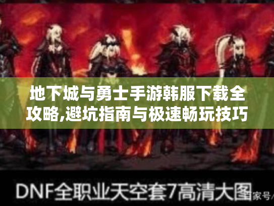 地下城与勇士手游韩服下载全攻略,避坑指南与极速畅玩技巧 地下城与勇士手游韩服下载全攻略,避坑指南与极速畅玩技巧