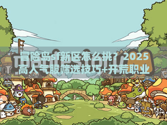 冒险岛sf新区怎么挑？2025高人气服筛选技巧+开荒职业推荐