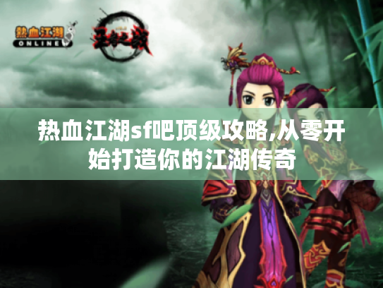 热血江湖sf吧顶级攻略,从零开始打造你的江湖传奇