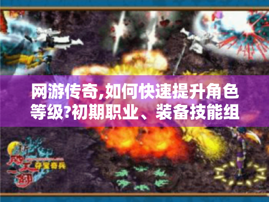 网游传奇,如何快速提升角色等级?初期职业、装备技能组队PK全攻略 网游传奇,如何快速提升角色等级?初期职业、装备技能组队PK全攻略