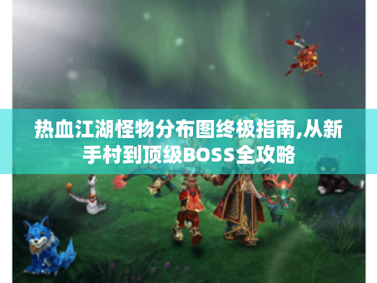 热血江湖怪物分布图终极指南,从新手村到顶级BOSS全攻略