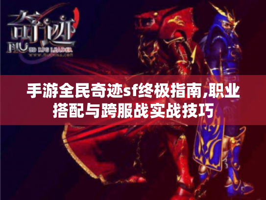 手游全民奇迹sf终极指南,职业搭配与跨服战实战技巧 手游全民奇迹sf终极指南,职业搭配与跨服战实战技巧