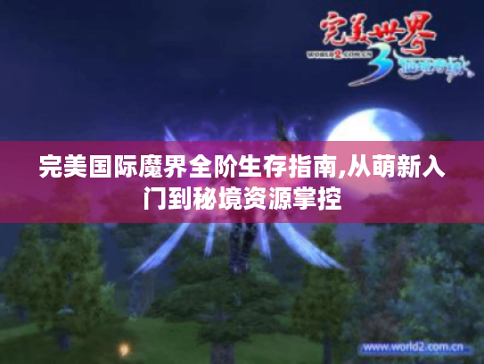 完美国际魔界全阶生存指南,从萌新入门到秘境资源掌控