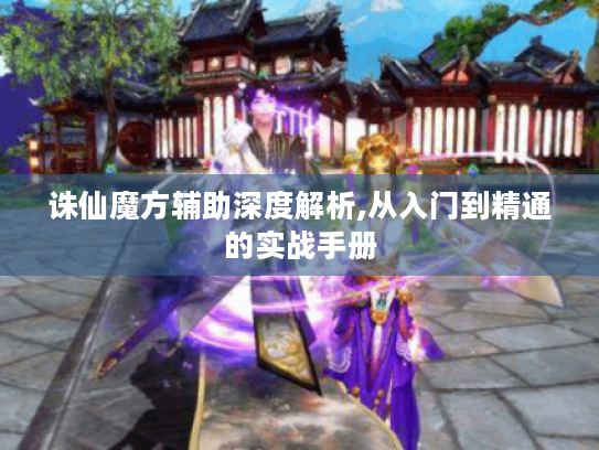 诛仙魔方辅助深度解析,从入门到精通的实战手册