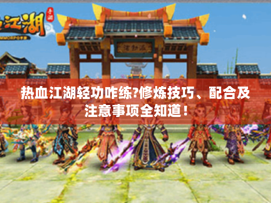 热血江湖轻功咋练?修炼技巧、配合及注意事项全知道! 热血江湖轻功咋练?修炼技巧、配合及注意事项全知道!