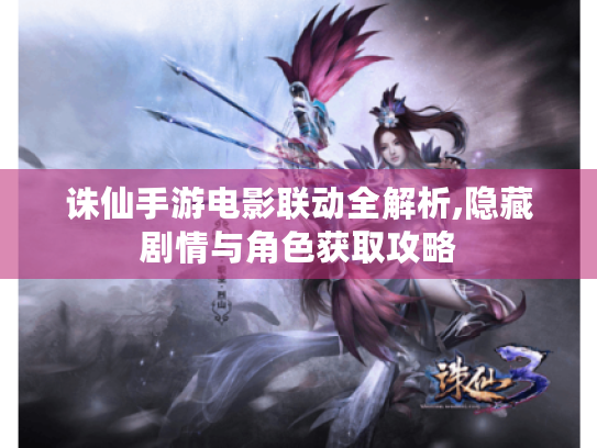 诛仙手游电影联动全解析,隐藏剧情与角色获取攻略