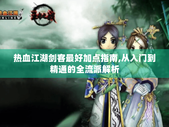 热血江湖剑客最好加点指南,从入门到精通的全流派解析 热血江湖剑客最好加点指南,从入门到精通的全流派解析