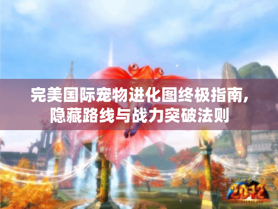 完美国际宠物进化图终极指南,隐藏路线与战力突破法则