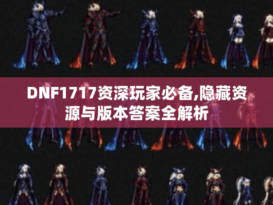 DNF1717资深玩家必备,隐藏资源与版本答案全解析