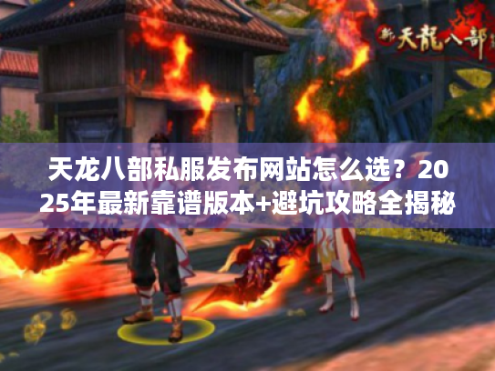 天龙八部私服发布网站怎么选？2025年最新靠谱版本+避坑攻略全揭秘
