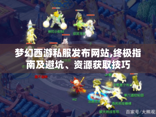 梦幻西游私服发布网站,终极指南及避坑、资源获取技巧