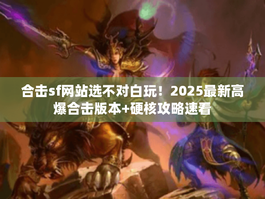 合击sf网站选不对白玩!2025最新高爆合击版本+硬核攻略速看 合击sf网站选不对白玩!2025最新高爆合击版本+硬核攻略速看