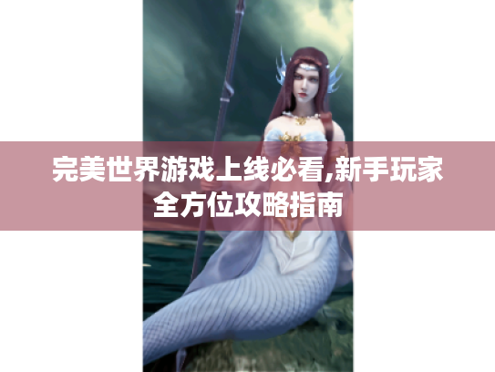 完美世界游戏上线必看,新手玩家全方位攻略指南