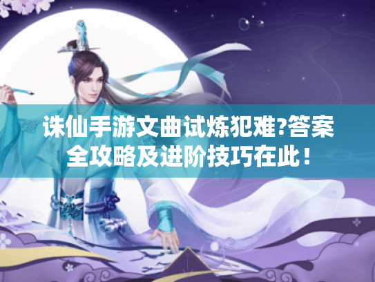 诛仙手游文曲试炼犯难?答案全攻略及进阶技巧在此！