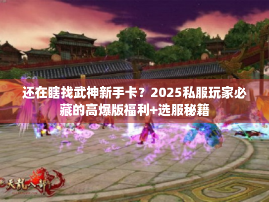 还在瞎找武神新手卡?2025私服玩家必藏的高爆版福利+选服秘籍 还在瞎找武神新手卡?2025私服玩家必藏的高爆版福利+选服秘籍