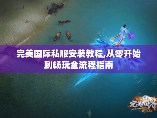 完美国际私服安装教程,从零开始到畅玩全流程指南