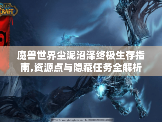 魔兽世界尘泥沼泽终极生存指南,资源点与隐藏任务全解析