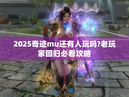 2025奇迹mu还有人玩吗?老玩家回归必看攻略