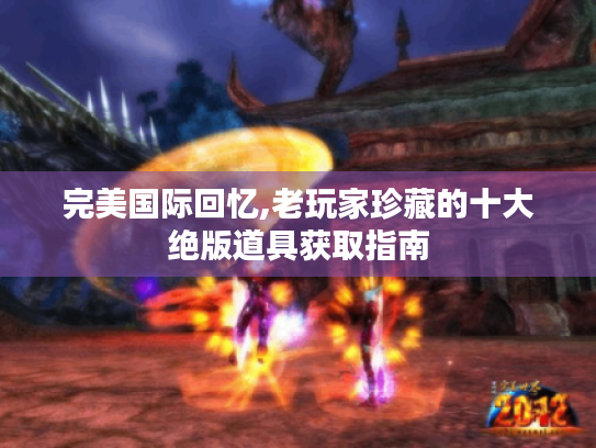 完美国际回忆,老玩家珍藏的十大绝版道具获取指南