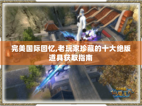 完美国际回忆,老玩家珍藏的十大绝版道具获取指南