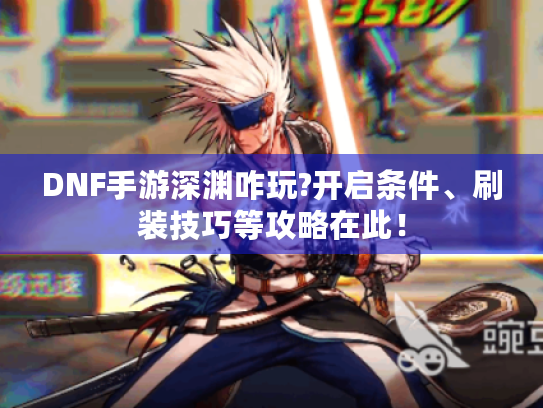 DNF手游深渊咋玩?开启条件、刷装技巧等攻略在此！