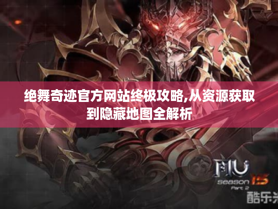 绝舞奇迹官方网站终极攻略,从资源获取到隐藏地图全解析