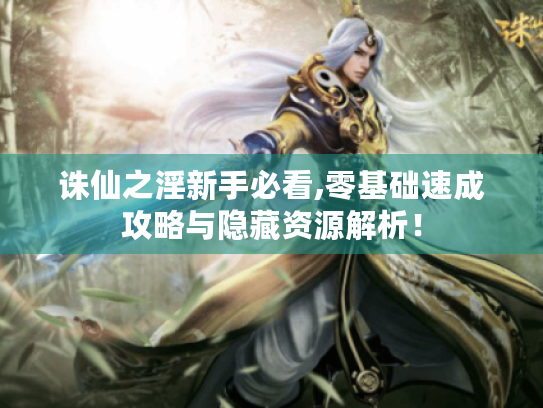 诛仙之淫新手必看,零基础速成攻略与隐藏资源解析！