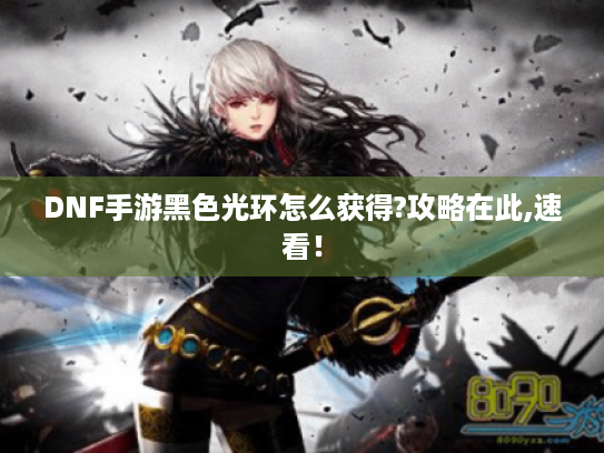 DNF手游黑色光环怎么获得?攻略在此,速看！
