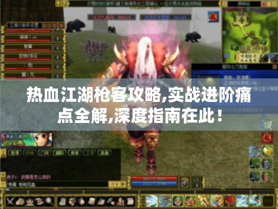 热血江湖枪客攻略,实战进阶痛点全解,深度指南在此！