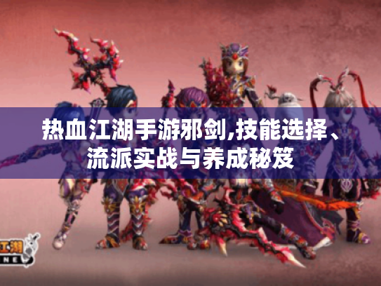 热血江湖手游邪剑,技能选择、流派实战与养成秘笈