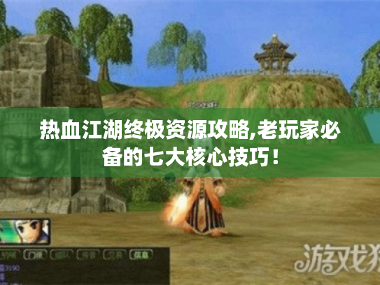 热血江湖终极资源攻略,老玩家必备的七大核心技巧！