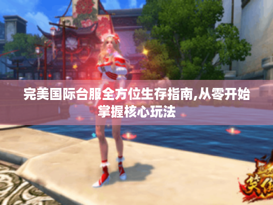 完美国际台服全方位生存指南,从零开始掌握核心玩法 完美国际台服全方位生存指南,从零开始掌握核心玩法