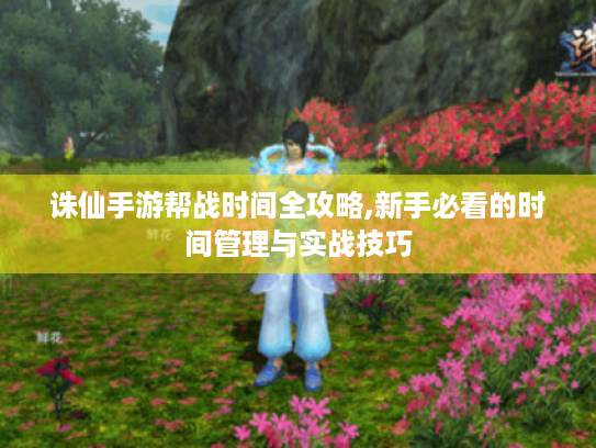 诛仙手游帮战时间全攻略,新手必看的时间管理与实战技巧