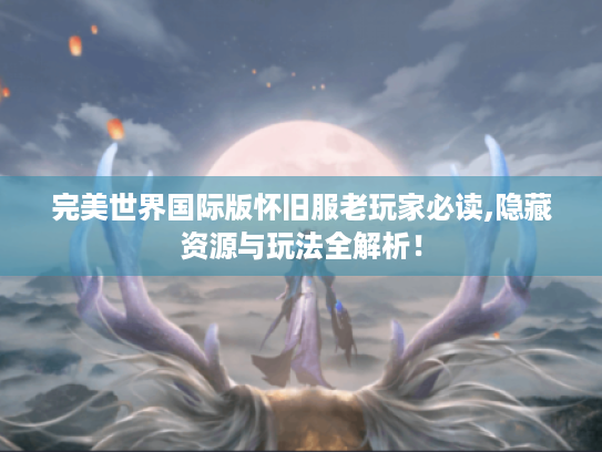 完美世界国际版怀旧服老玩家必读,隐藏资源与玩法全解析! 完美世界国际版怀旧服老玩家必读,隐藏资源与玩法全解析!