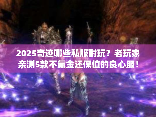 2025奇迹哪些私服耐玩？老玩家亲测5款不氪金还保值的良心服！