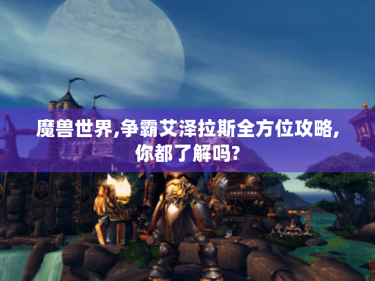 魔兽世界,争霸艾泽拉斯全方位攻略,你都了解吗?