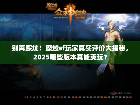 别再踩坑！魔域sf玩家真实评价大揭秘，2025哪些版本真能爽玩？