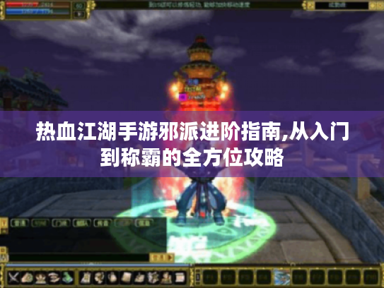 热血江湖手游邪派进阶指南,从入门到称霸的全方位攻略