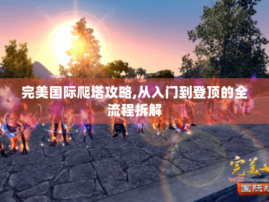 完美国际爬塔攻略,从入门到登顶的全流程拆解