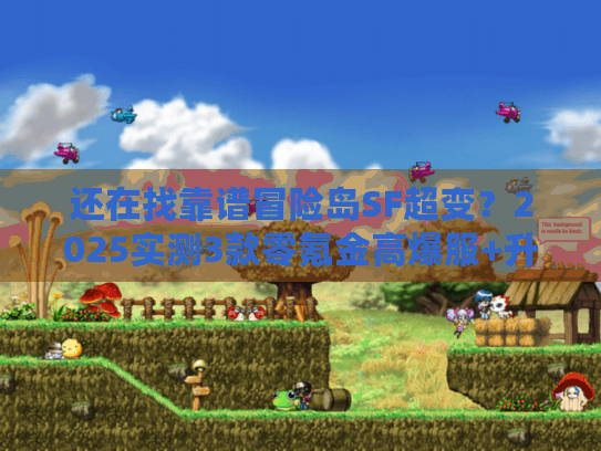 还在找靠谱冒险岛SF超变？2025实测3款零氪金高爆服+升级秘籍