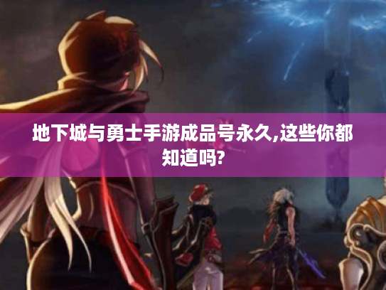 地下城与勇士手游成品号永久,这些你都知道吗?